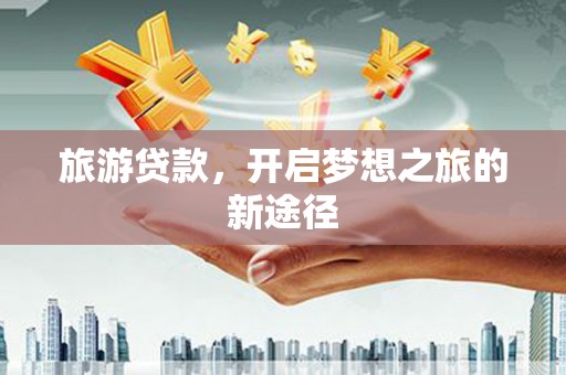 西秀旅游贷款，开启梦想之旅的新途径