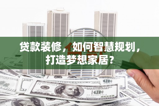 上犹贷款装修，如何智慧规划，打造梦想家居？