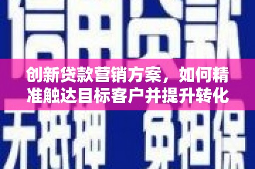 舞钢创新贷款营销方案，如何精准触达目标客户并提升转化率