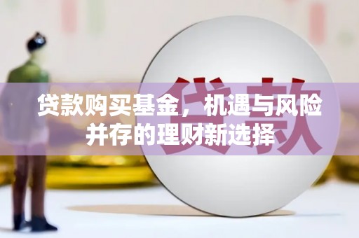 井陉矿区贷款购买基金，机遇与风险并存的理财新选择