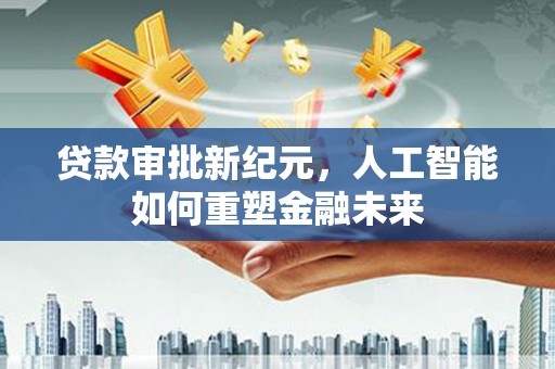 江北贷款审批新纪元，人工智能如何重塑金融未来
