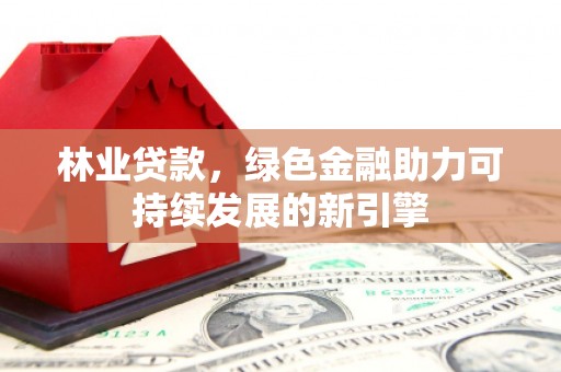 富阳林业贷款，绿色金融助力可持续发展的新引擎