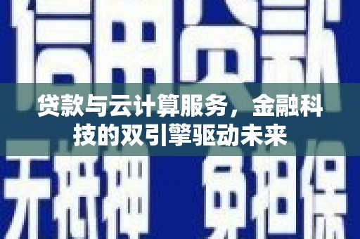 怀化贷款与云计算服务，金融科技的双引擎驱动未来