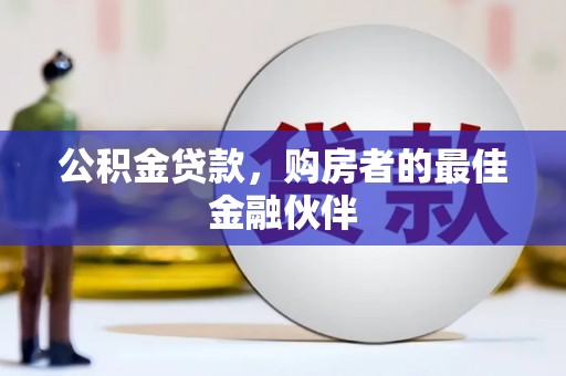 阳春公积金贷款，购房者的最佳金融伙伴