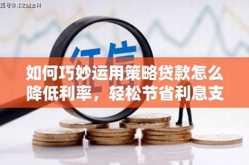 盂县如何巧妙运用策略贷款怎么降低利率，轻松节省利息支出