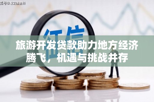 桃江旅游开发贷款助力地方经济腾飞，机遇与挑战并存