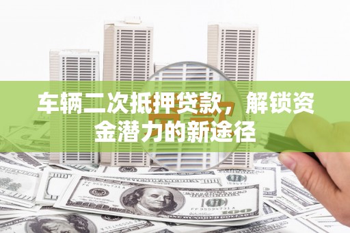 霍城车辆二次抵押贷款，解锁资金潜力的新途径