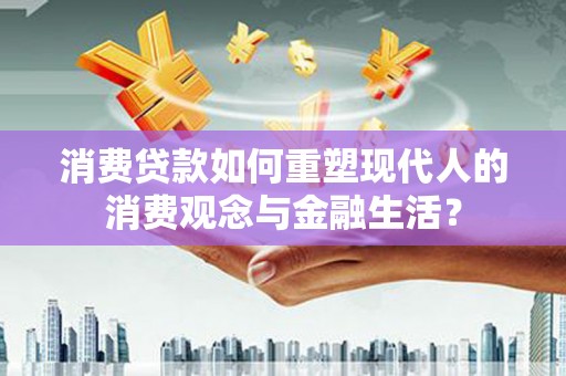 浦江消费贷款如何重塑现代人的消费观念与金融生活？