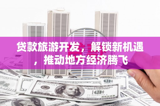 萍乡贷款旅游开发，解锁新机遇，推动地方经济腾飞