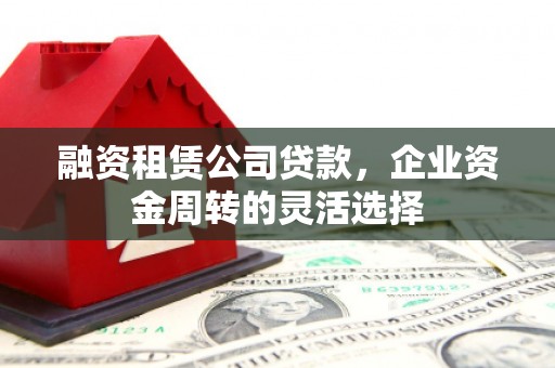 徐汇融资租赁公司贷款，企业资金周转的灵活选择