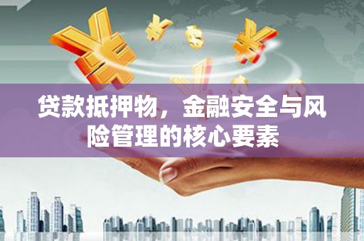 庄浪贷款抵押物，金融安全与风险管理的核心要素
