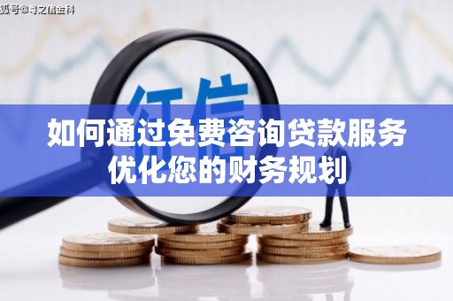 乐都如何通过免费咨询贷款服务优化您的财务规划