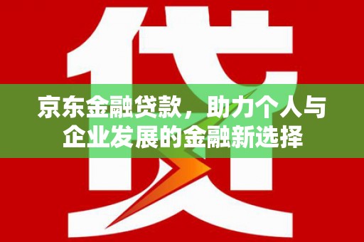 吴桥京东金融贷款，助力个人与企业发展的金融新选择