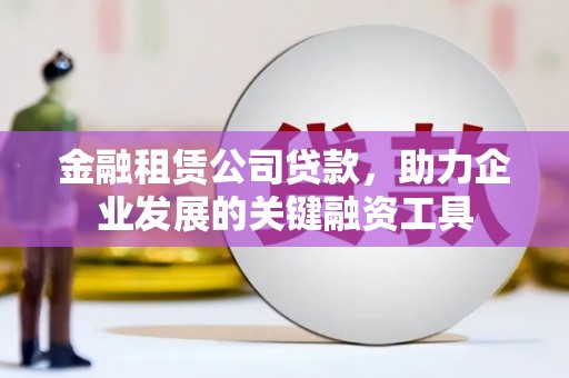 利辛金融租赁公司贷款，助力企业发展的关键融资工具