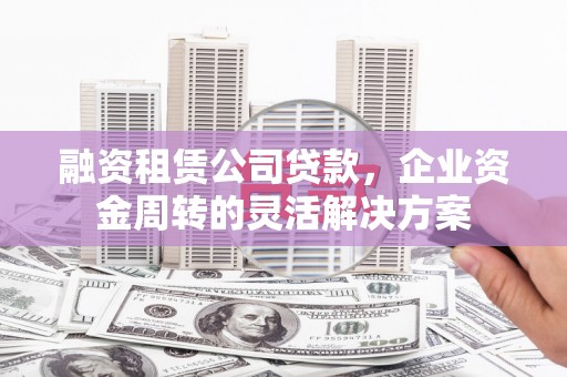 洋县融资租赁公司贷款，企业资金周转的灵活解决方案