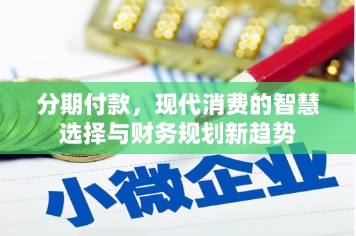 洪江分期付款，现代消费的智慧选择与财务规划新趋势