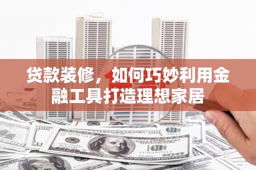 息县贷款装修，如何巧妙利用金融工具打造理想家居