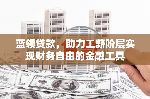 景东蓝领贷款，助力工薪阶层实现财务自由的金融工具