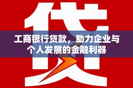 坦洲工商银行贷款，助力企业与个人发展的金融利器