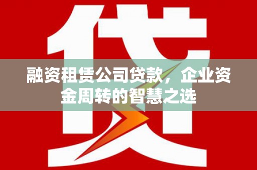 江北融资租赁公司贷款，企业资金周转的智慧之选