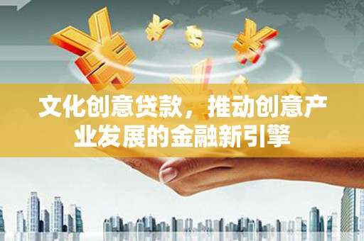 古县文化创意贷款，推动创意产业发展的金融新引擎