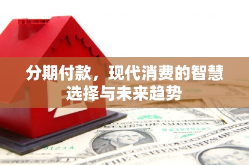 天台分期付款，现代消费的智慧选择与未来趋势
