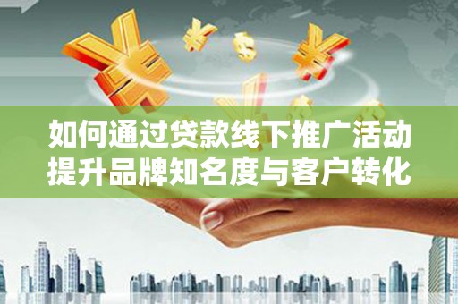 汉源如何通过贷款线下推广活动提升品牌知名度与客户转化率