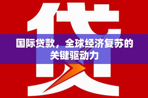 武平国际贷款，全球经济复苏的关键驱动力