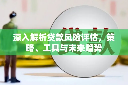 陆良深入解析贷款风险评估，策略、工具与未来趋势