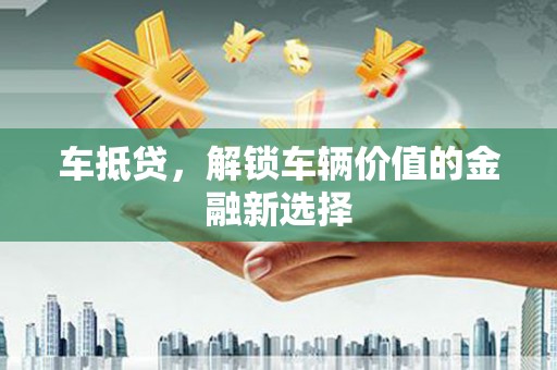 进贤车抵贷，解锁车辆价值的金融新选择