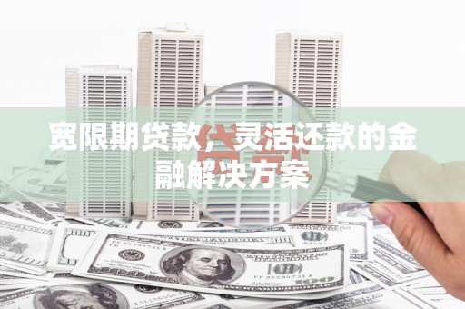 西沙宽限期贷款，灵活还款的金融解决方案