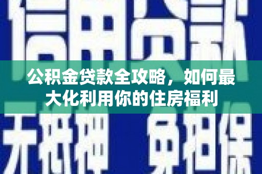 兴安公积金贷款全攻略，如何最大化利用你的住房福利
