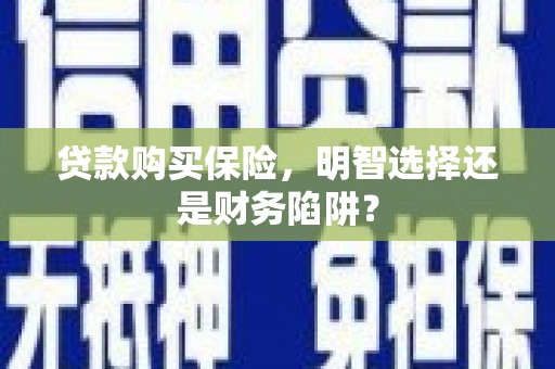 青浦贷款购买保险，明智选择还是财务陷阱？