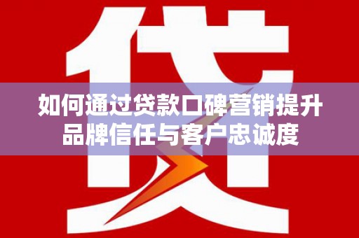 阳泉如何通过贷款口碑营销提升品牌信任与客户忠诚度