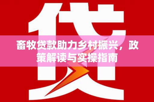 连南畜牧贷款助力乡村振兴，政策解读与实操指南