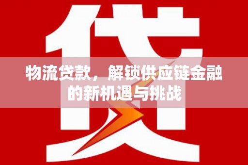 仙桃物流贷款，解锁供应链金融的新机遇与挑战