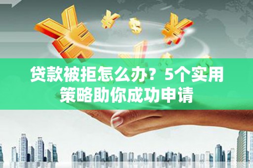 尧都贷款被拒怎么办？5个实用策略助你成功申请