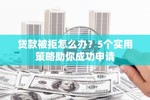 鹿港贷款被拒怎么办？5个实用策略助你成功申请