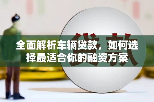 河口全面解析车辆贷款，如何选择最适合你的融资方案