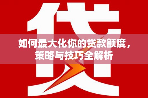 得荣如何最大化你的贷款额度，策略与技巧全解析