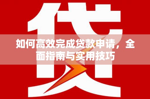 永福如何高效完成贷款申请，全面指南与实用技巧