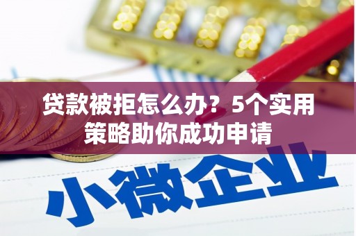 南平贷款被拒怎么办？5个实用策略助你成功申请