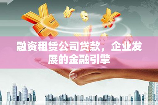 泰来融资租赁公司贷款，企业发展的金融引擎