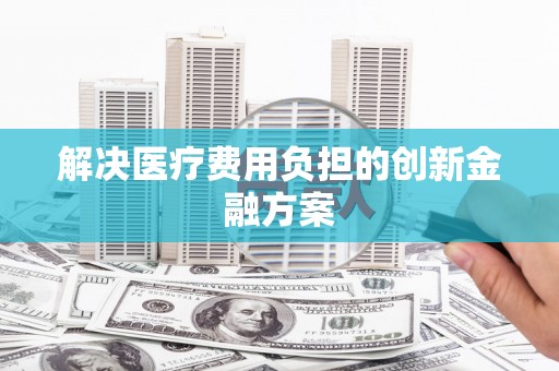 滦县解决医疗费用负担的创新金融方案