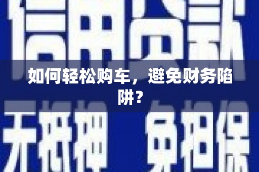 张北如何轻松购车，避免财务陷阱？