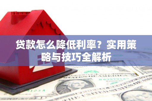 鸡东贷款怎么降低利率？实用策略与技巧全解析